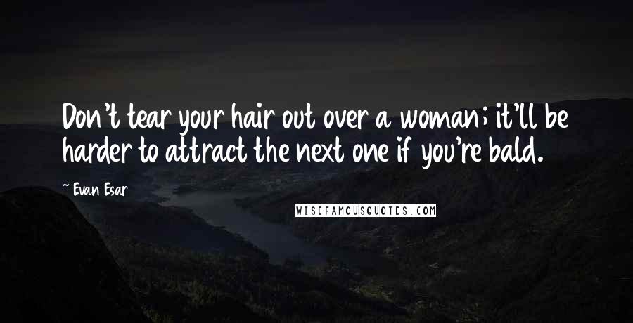 Evan Esar Quotes: Don't tear your hair out over a woman; it'll be harder to attract the next one if you're bald.