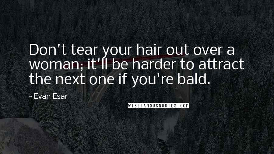 Evan Esar Quotes: Don't tear your hair out over a woman; it'll be harder to attract the next one if you're bald.