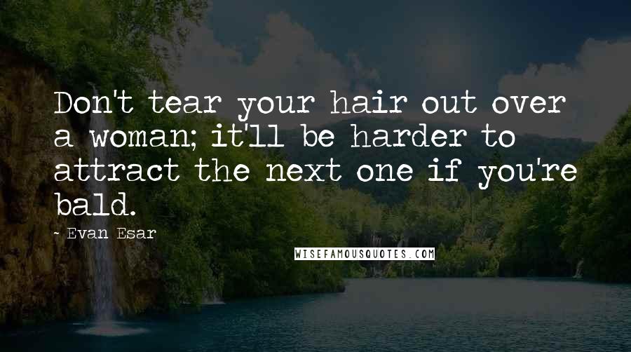 Evan Esar Quotes: Don't tear your hair out over a woman; it'll be harder to attract the next one if you're bald.