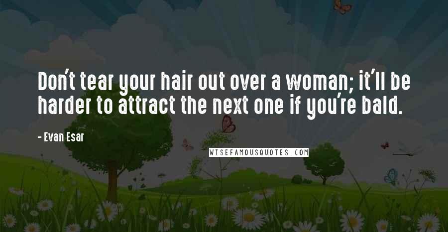 Evan Esar Quotes: Don't tear your hair out over a woman; it'll be harder to attract the next one if you're bald.