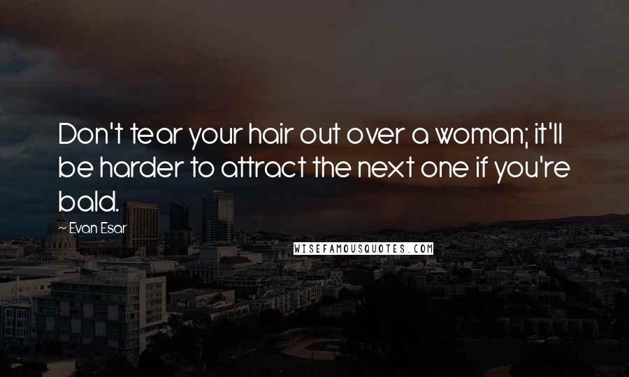 Evan Esar Quotes: Don't tear your hair out over a woman; it'll be harder to attract the next one if you're bald.