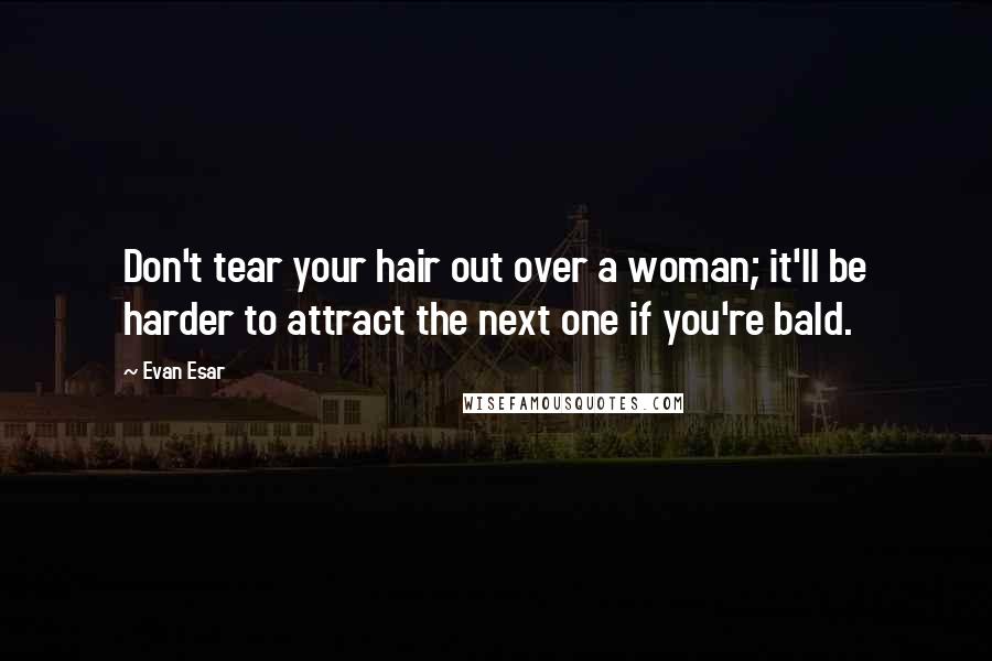 Evan Esar Quotes: Don't tear your hair out over a woman; it'll be harder to attract the next one if you're bald.