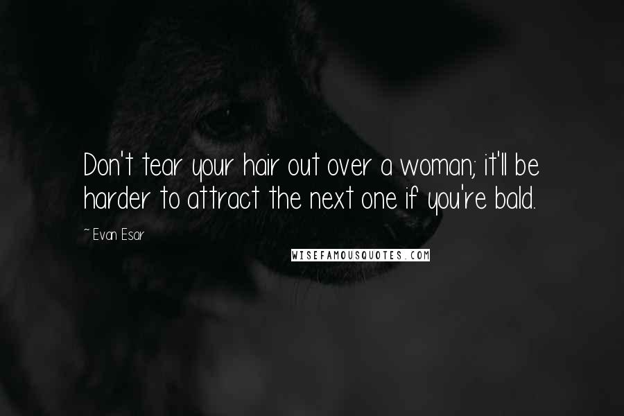 Evan Esar Quotes: Don't tear your hair out over a woman; it'll be harder to attract the next one if you're bald.