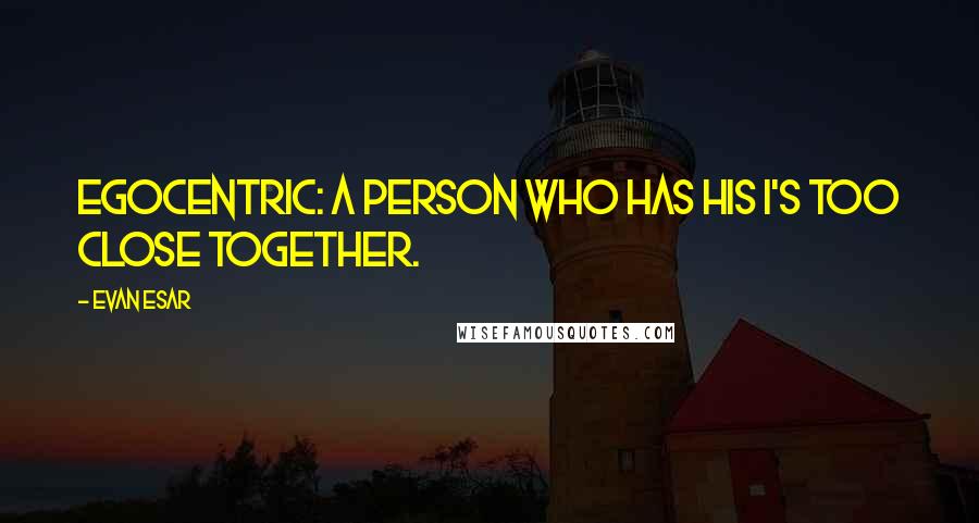 Evan Esar Quotes: Egocentric: A person who has his I's too close together.