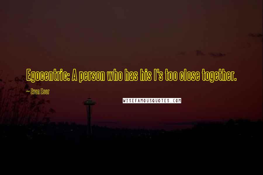 Evan Esar Quotes: Egocentric: A person who has his I's too close together.