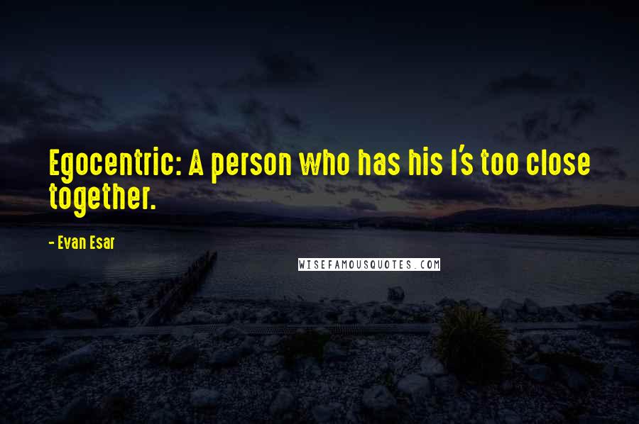 Evan Esar Quotes: Egocentric: A person who has his I's too close together.