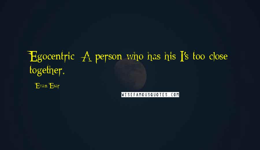 Evan Esar Quotes: Egocentric: A person who has his I's too close together.