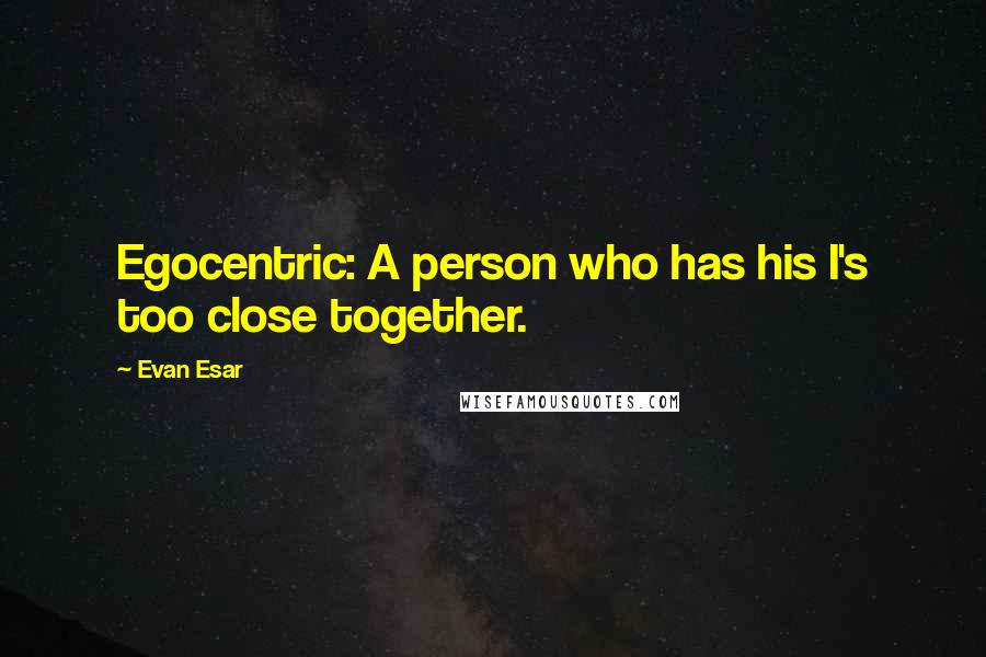 Evan Esar Quotes: Egocentric: A person who has his I's too close together.