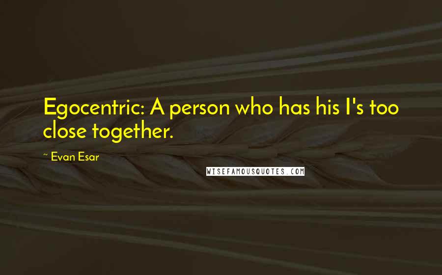 Evan Esar Quotes: Egocentric: A person who has his I's too close together.