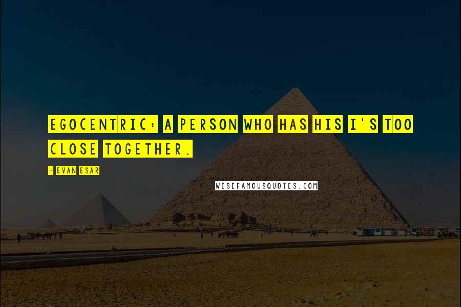 Evan Esar Quotes: Egocentric: A person who has his I's too close together.
