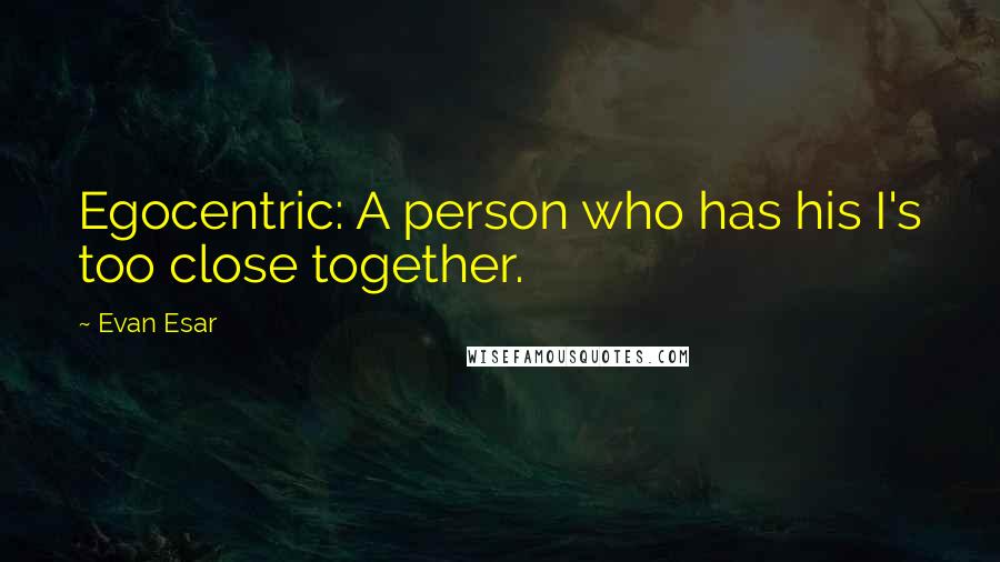 Evan Esar Quotes: Egocentric: A person who has his I's too close together.