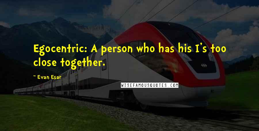 Evan Esar Quotes: Egocentric: A person who has his I's too close together.