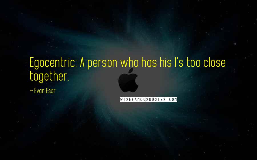 Evan Esar Quotes: Egocentric: A person who has his I's too close together.