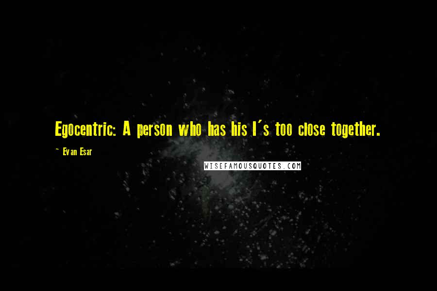 Evan Esar Quotes: Egocentric: A person who has his I's too close together.