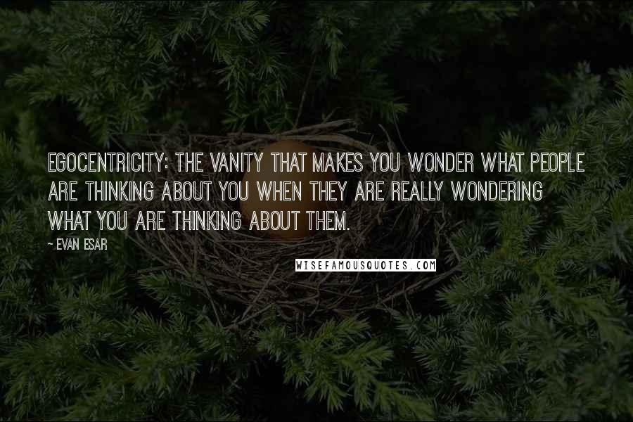 Evan Esar Quotes: Egocentricity: The vanity that makes you wonder what people are thinking about you when they are really wondering what you are thinking about them.