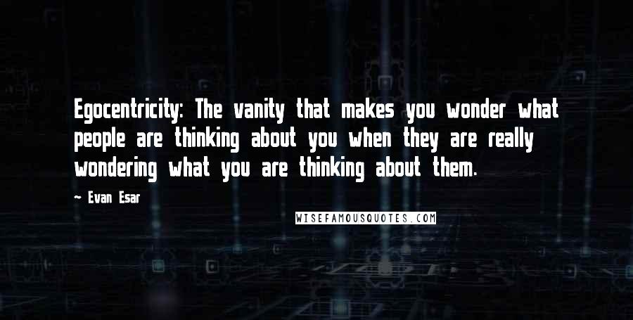 Evan Esar Quotes: Egocentricity: The vanity that makes you wonder what people are thinking about you when they are really wondering what you are thinking about them.