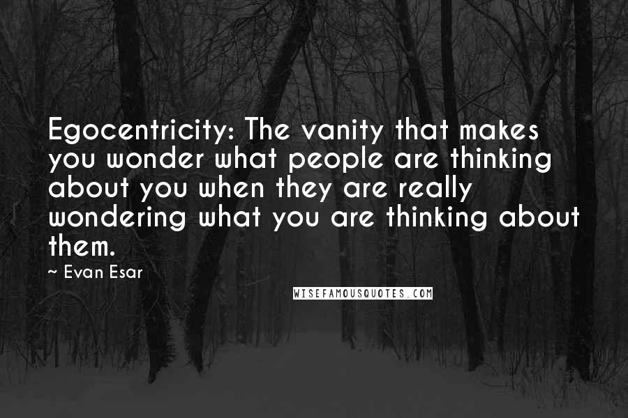 Evan Esar Quotes: Egocentricity: The vanity that makes you wonder what people are thinking about you when they are really wondering what you are thinking about them.
