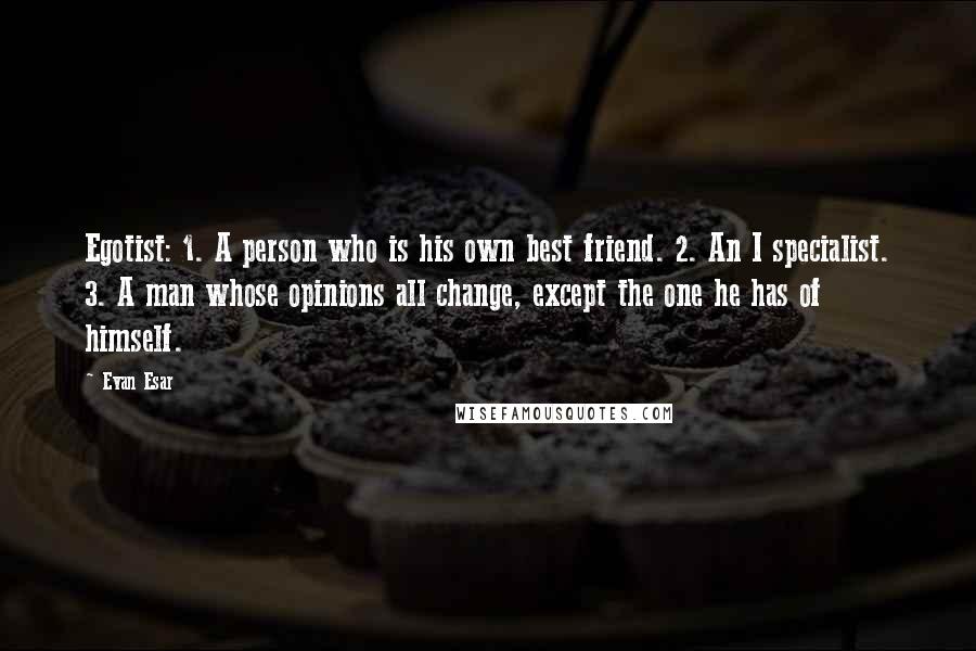 Evan Esar Quotes: Egotist: 1. A person who is his own best friend. 2. An I specialist. 3. A man whose opinions all change, except the one he has of himself.