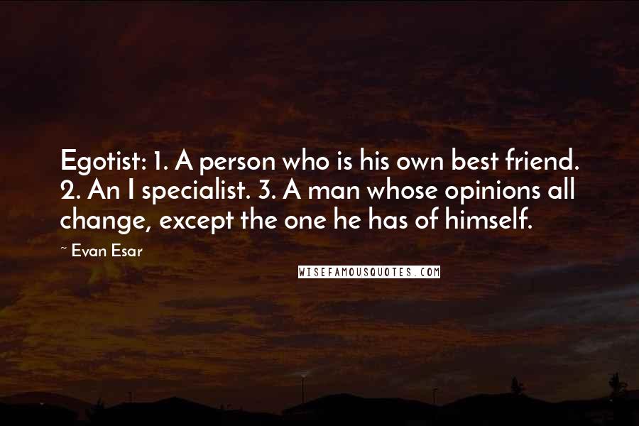 Evan Esar Quotes: Egotist: 1. A person who is his own best friend. 2. An I specialist. 3. A man whose opinions all change, except the one he has of himself.