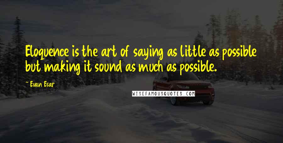Evan Esar Quotes: Eloquence is the art of saying as little as possible but making it sound as much as possible.