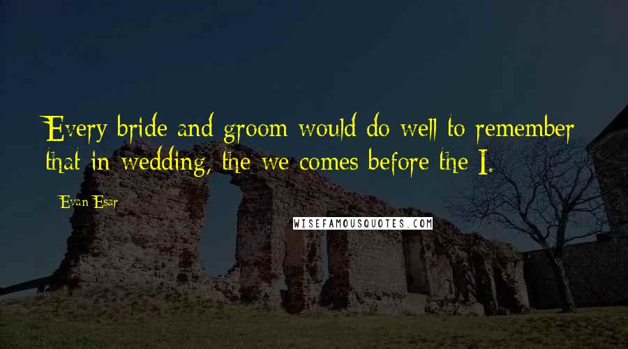 Evan Esar Quotes: Every bride and groom would do well to remember that in wedding, the we comes before the I.