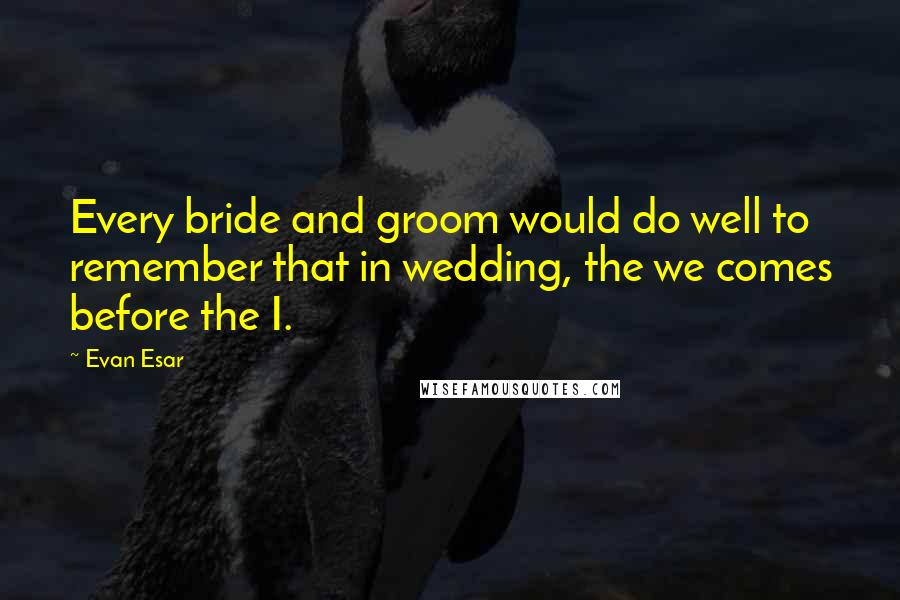 Evan Esar Quotes: Every bride and groom would do well to remember that in wedding, the we comes before the I.