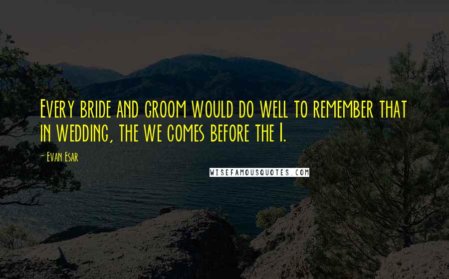 Evan Esar Quotes: Every bride and groom would do well to remember that in wedding, the we comes before the I.