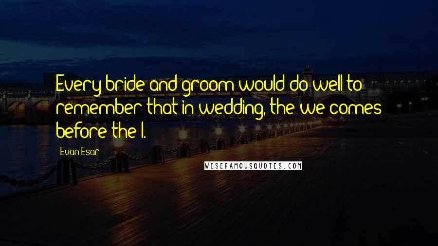 Evan Esar Quotes: Every bride and groom would do well to remember that in wedding, the we comes before the I.