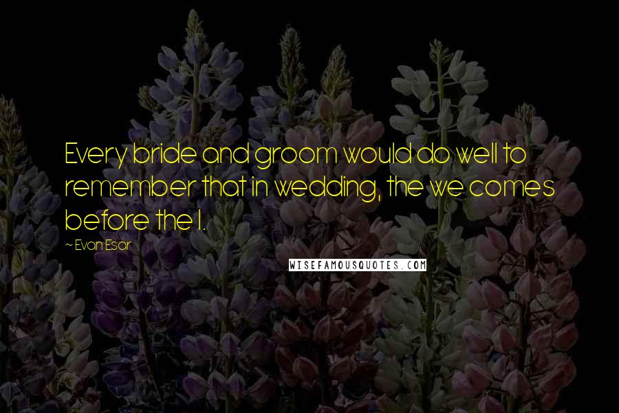 Evan Esar Quotes: Every bride and groom would do well to remember that in wedding, the we comes before the I.