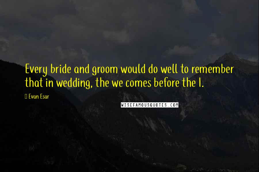 Evan Esar Quotes: Every bride and groom would do well to remember that in wedding, the we comes before the I.