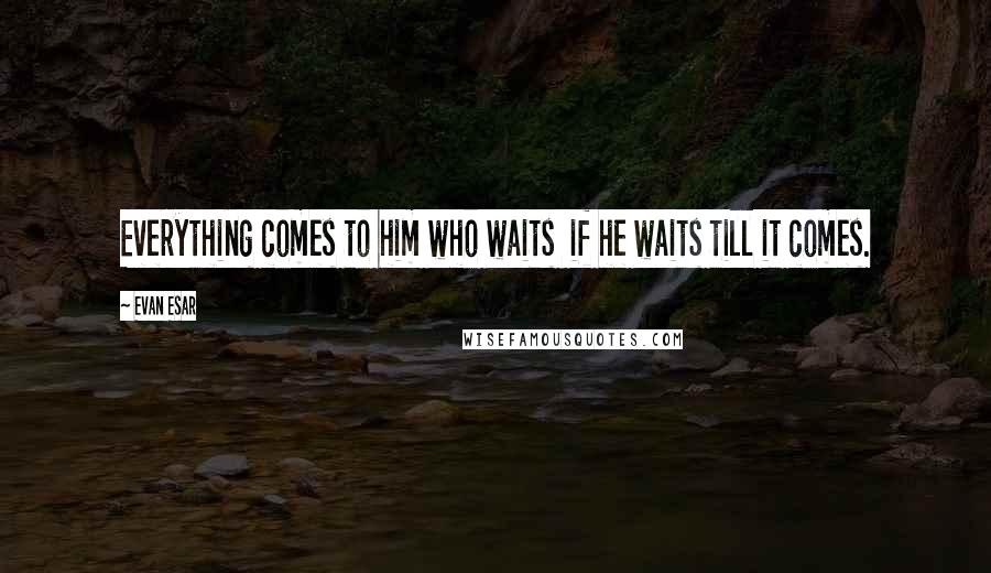 Evan Esar Quotes: Everything comes to him who waits  if he waits till it comes.