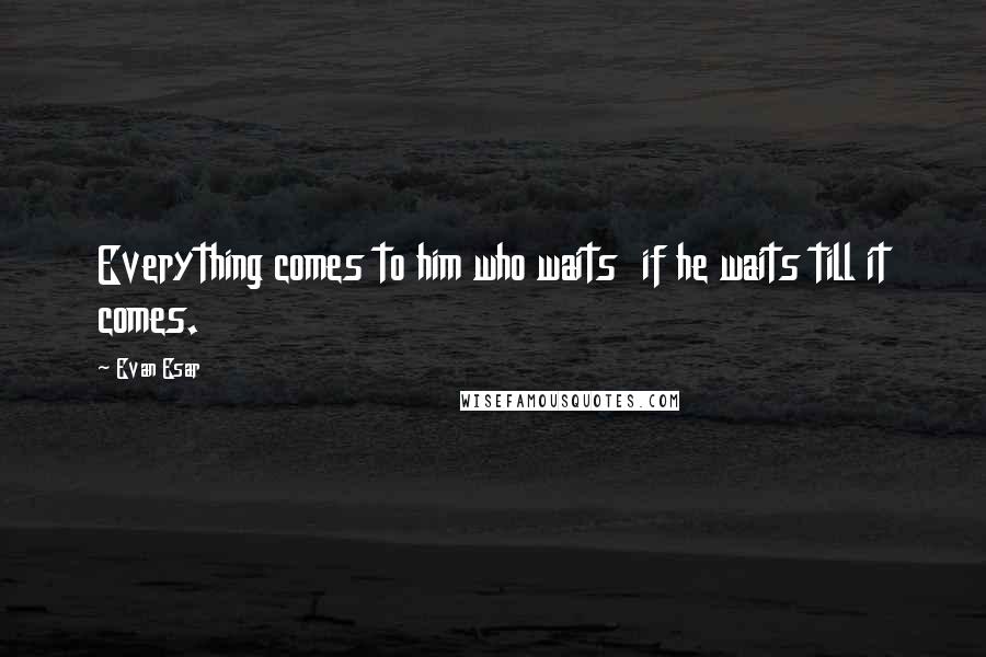 Evan Esar Quotes: Everything comes to him who waits  if he waits till it comes.