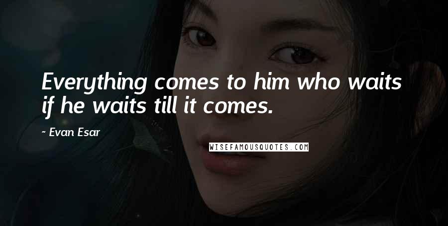 Evan Esar Quotes: Everything comes to him who waits  if he waits till it comes.