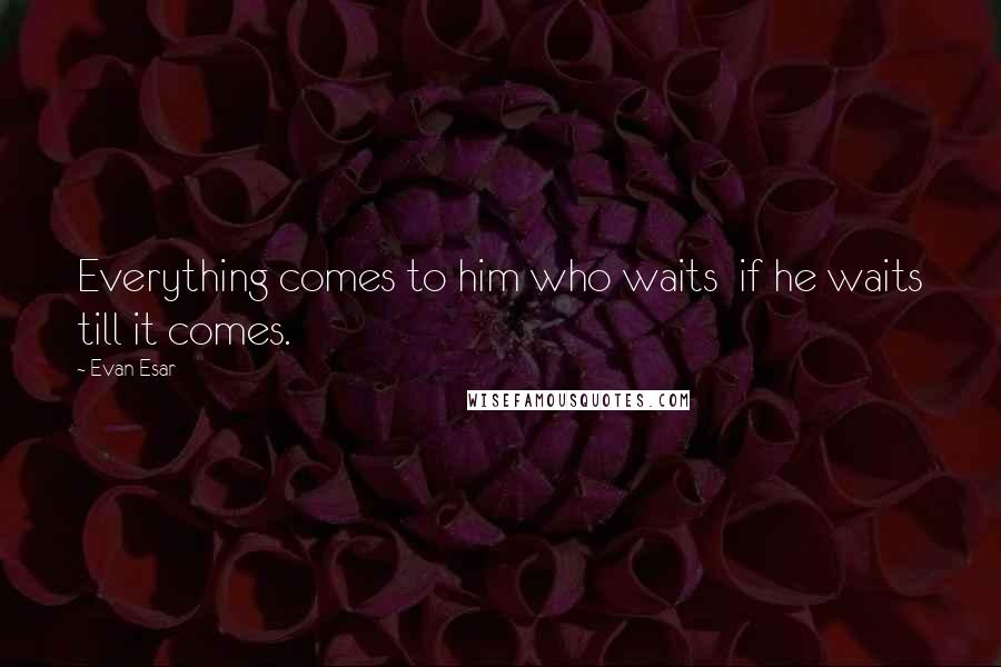 Evan Esar Quotes: Everything comes to him who waits  if he waits till it comes.