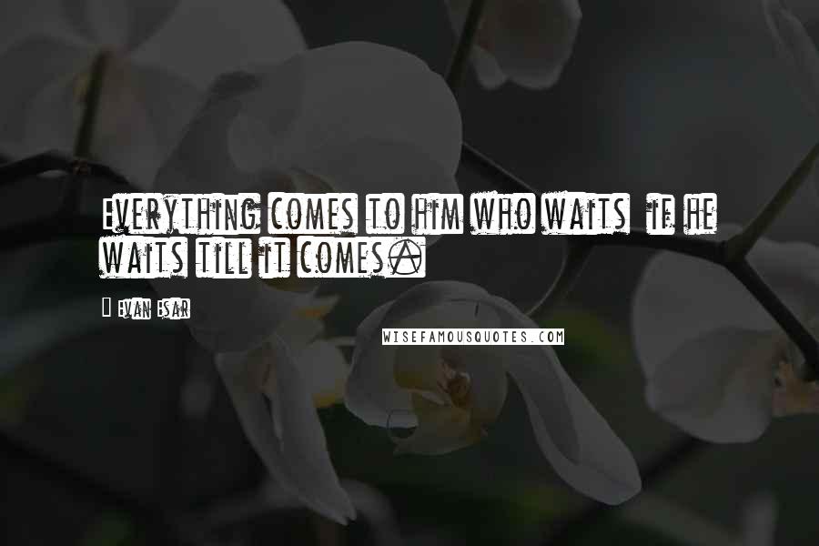 Evan Esar Quotes: Everything comes to him who waits  if he waits till it comes.