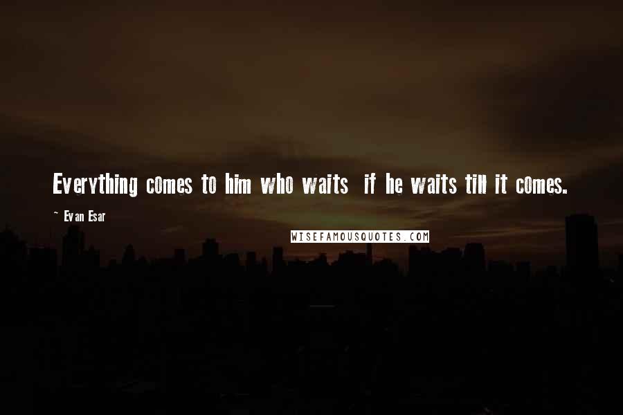 Evan Esar Quotes: Everything comes to him who waits  if he waits till it comes.