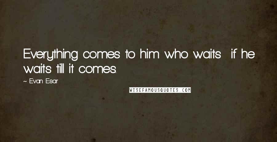 Evan Esar Quotes: Everything comes to him who waits  if he waits till it comes.