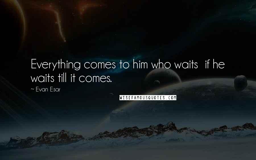 Evan Esar Quotes: Everything comes to him who waits  if he waits till it comes.