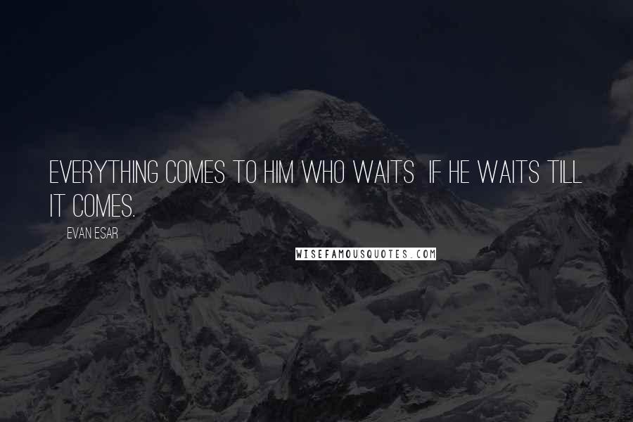 Evan Esar Quotes: Everything comes to him who waits  if he waits till it comes.