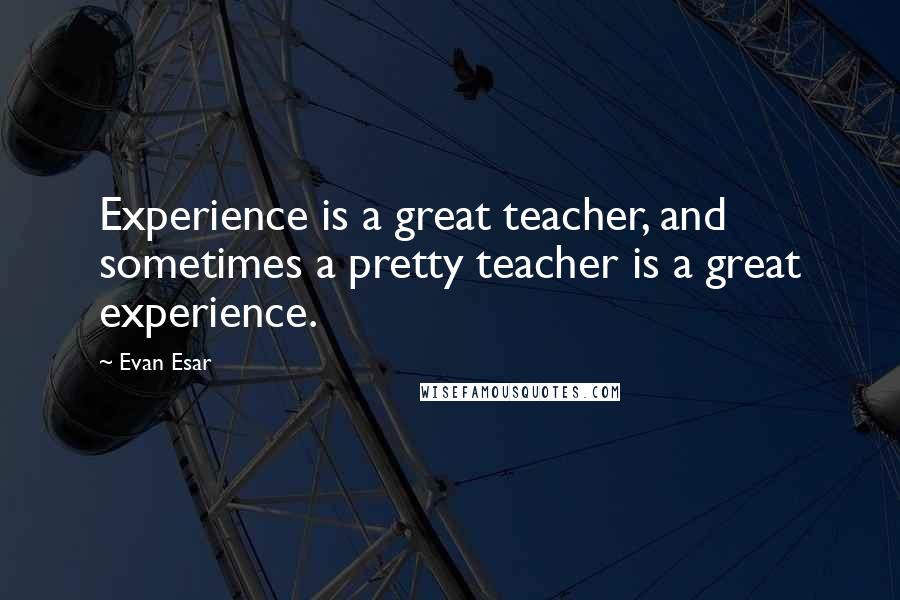 Evan Esar Quotes: Experience is a great teacher, and sometimes a pretty teacher is a great experience.