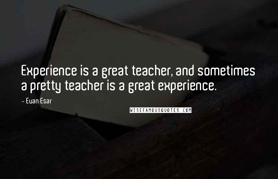 Evan Esar Quotes: Experience is a great teacher, and sometimes a pretty teacher is a great experience.