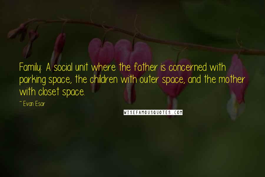 Evan Esar Quotes: Family: A social unit where the father is concerned with parking space, the children with outer space, and the mother with closet space.