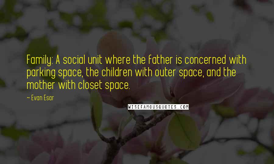 Evan Esar Quotes: Family: A social unit where the father is concerned with parking space, the children with outer space, and the mother with closet space.