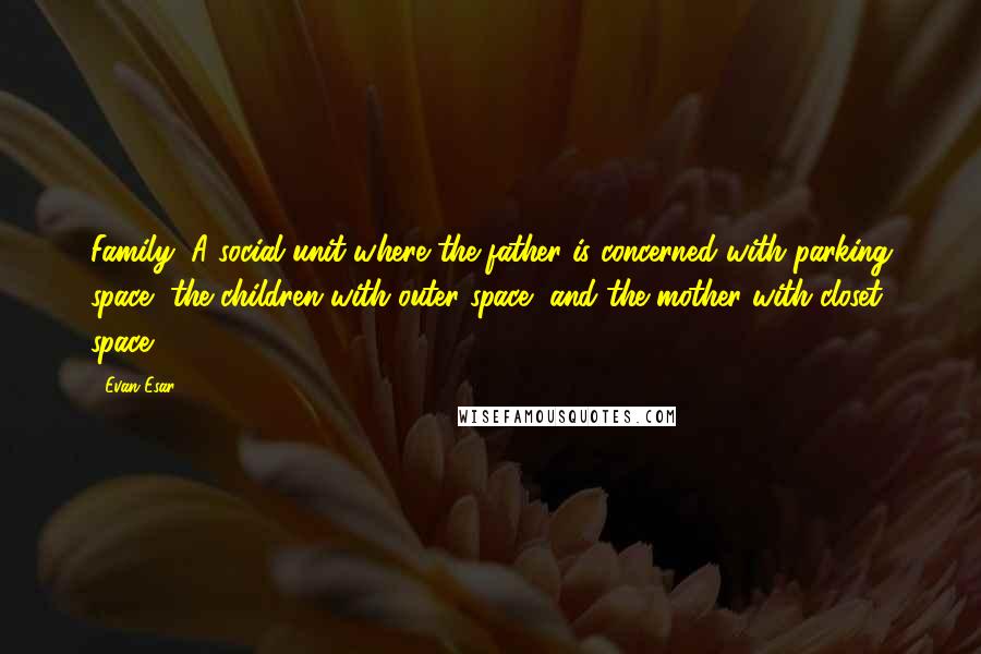 Evan Esar Quotes: Family: A social unit where the father is concerned with parking space, the children with outer space, and the mother with closet space.