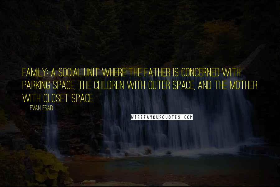 Evan Esar Quotes: Family: A social unit where the father is concerned with parking space, the children with outer space, and the mother with closet space.