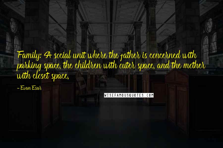 Evan Esar Quotes: Family: A social unit where the father is concerned with parking space, the children with outer space, and the mother with closet space.