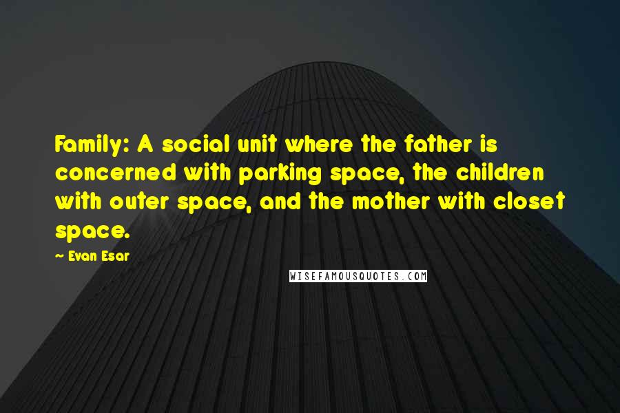 Evan Esar Quotes: Family: A social unit where the father is concerned with parking space, the children with outer space, and the mother with closet space.