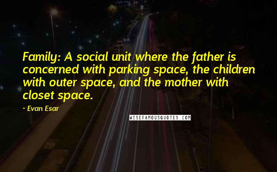 Evan Esar Quotes: Family: A social unit where the father is concerned with parking space, the children with outer space, and the mother with closet space.