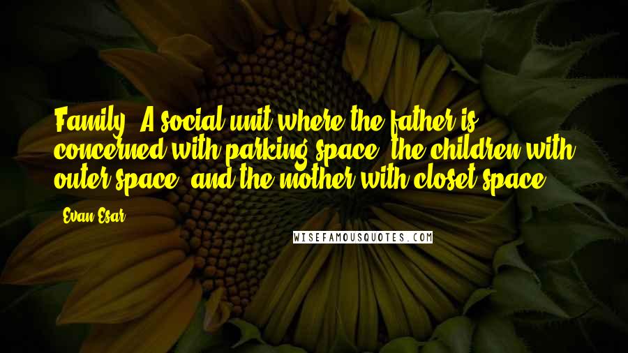 Evan Esar Quotes: Family: A social unit where the father is concerned with parking space, the children with outer space, and the mother with closet space.