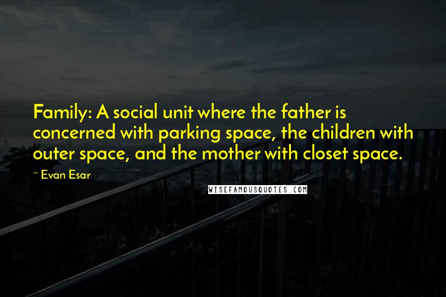 Evan Esar Quotes: Family: A social unit where the father is concerned with parking space, the children with outer space, and the mother with closet space.